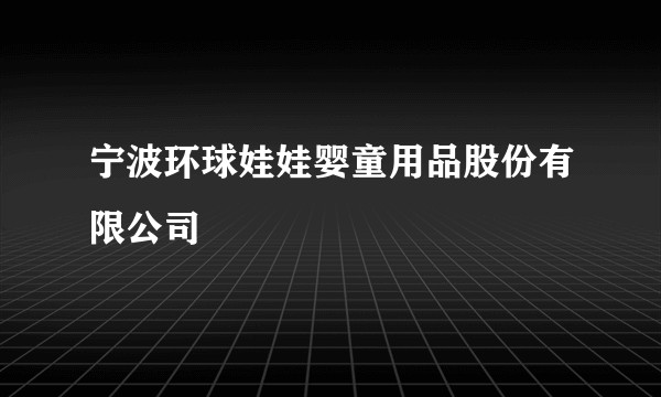 宁波环球娃娃婴童用品股份有限公司