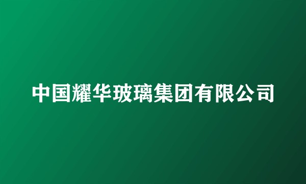 中国耀华玻璃集团有限公司