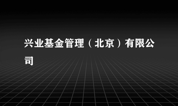 兴业基金管理（北京）有限公司