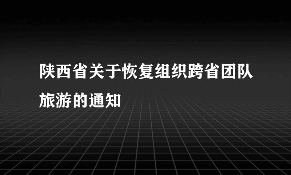 陕西省关于恢复组织跨省团队旅游的通知