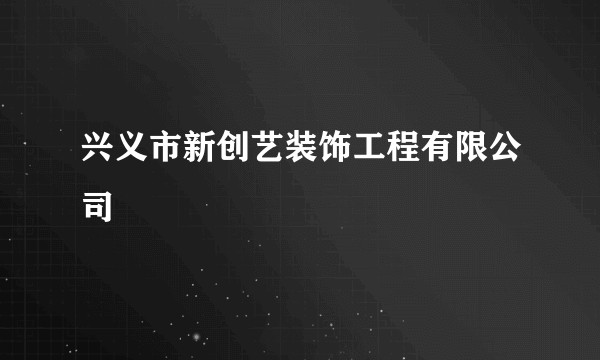 兴义市新创艺装饰工程有限公司
