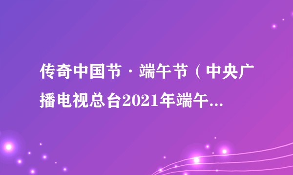 传奇中国节·端午节（中央广播电视总台2021年端午特别节目）