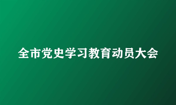 全市党史学习教育动员大会