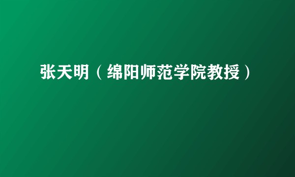 张天明(绵阳师范学院教授)
