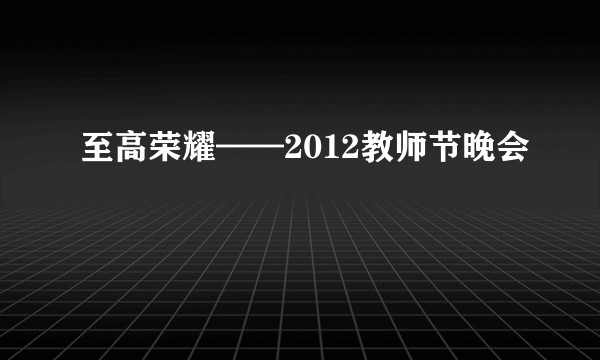 至高荣耀——2012教师节晚会