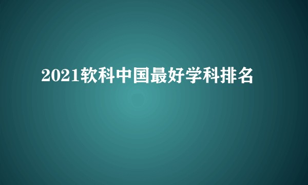 2021软科中国最好学科排名