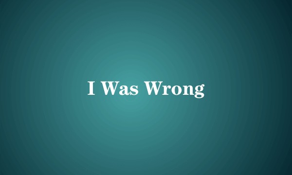 I Was Wrong