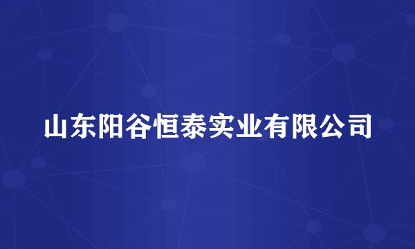 山东阳谷恒泰实业有限公司