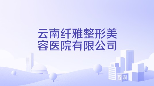 云南纤雅整形美容医院有限公司
