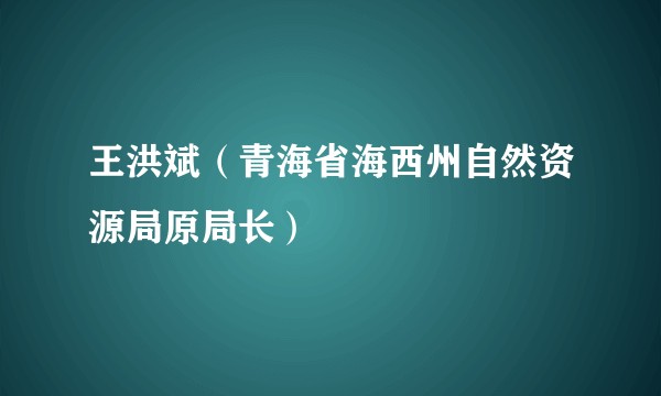 王洪斌（青海省海西州自然资源局原局长）