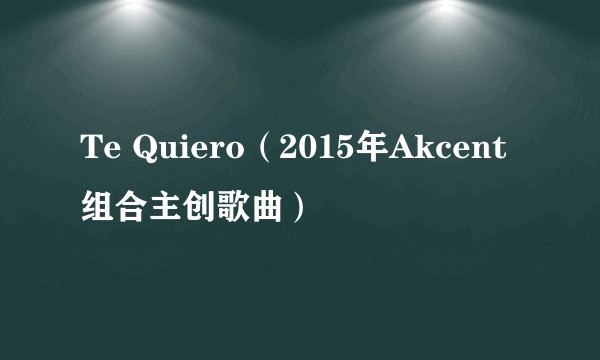 Te Quiero（2015年Akcent组合主创歌曲）