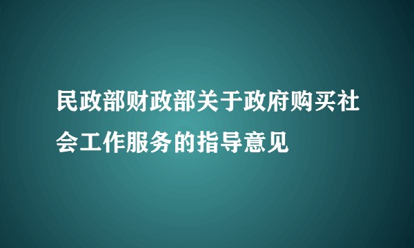 民政部财政部关于政府购买社会工作服务的指导意见