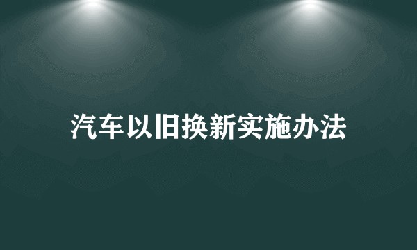 汽车以旧换新实施办法