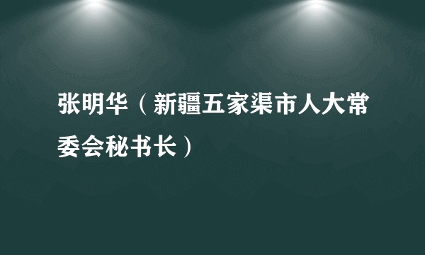张明华（新疆五家渠市人大常委会秘书长）