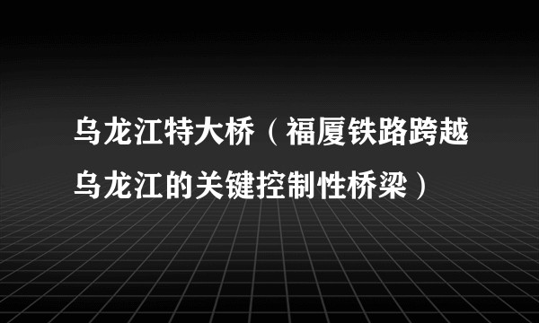 乌龙江特大桥（福厦铁路跨越乌龙江的关键控制性桥梁）