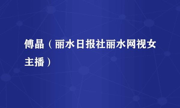 傅晶（丽水日报社丽水网视女主播）
