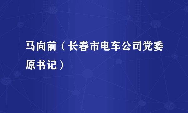 马向前（长春市电车公司党委原书记）