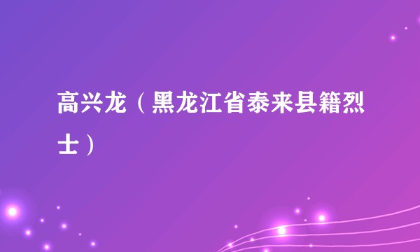 高兴龙（黑龙江省泰来县籍烈士）