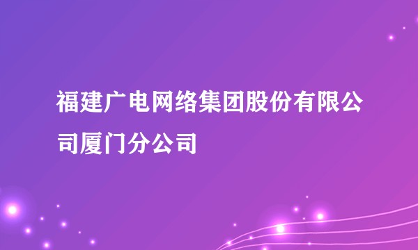 福建广电网络集团股份有限公司厦门分公司