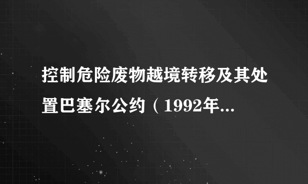 控制危险废物越境转移及其处置巴塞尔公约（1992年5月生效的国际公约）
