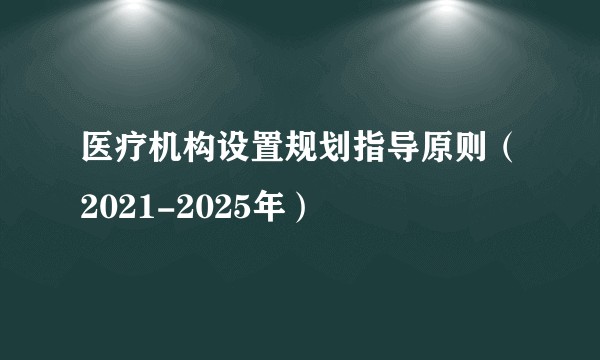 医疗机构设置规划指导原则（2021-2025年）