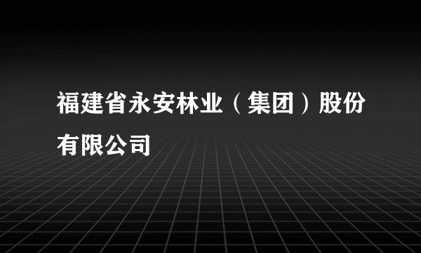 福建省永安林业(集团)股份有限公司