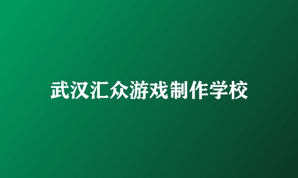 武汉汇众游戏制作学校