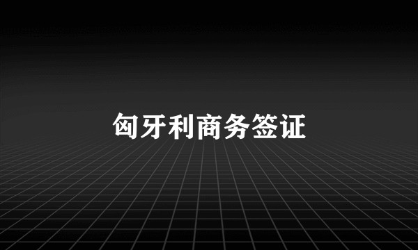匈牙利商务签证
