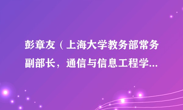 彭章友（上海大学教务部常务副部长，通信与信息工程学院教授）