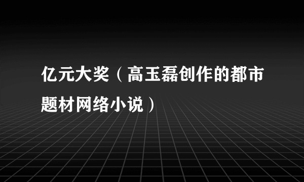 亿元大奖（高玉磊创作的都市题材网络小说）
