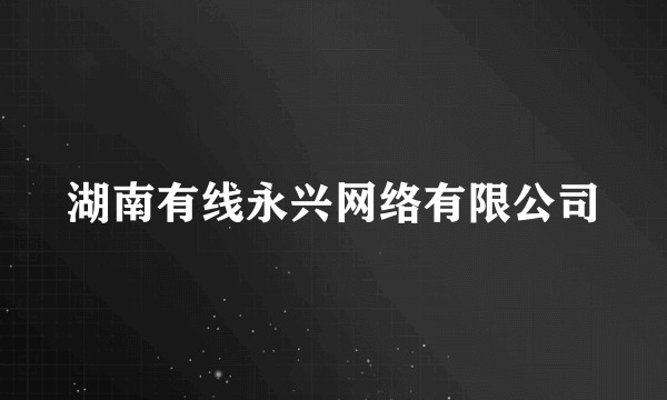 湖南有线永兴网络有限公司