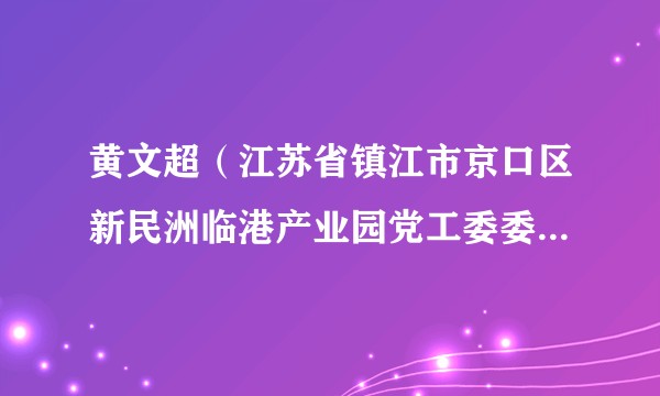 黄文超（江苏省镇江市京口区新民洲临港产业园党工委委员、农场副场长、人武部部长）