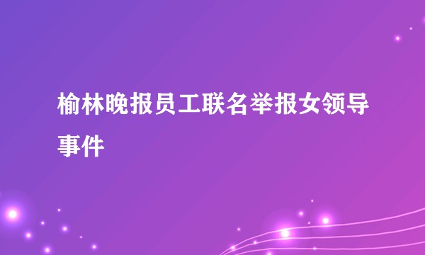 榆林晚报员工联名举报女领导事件