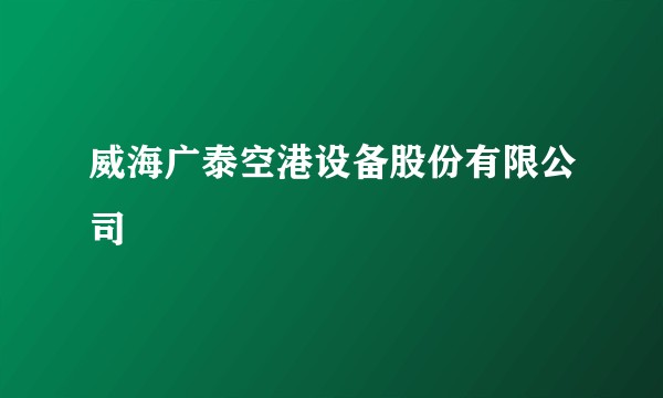 威海广泰空港设备股份有限公司