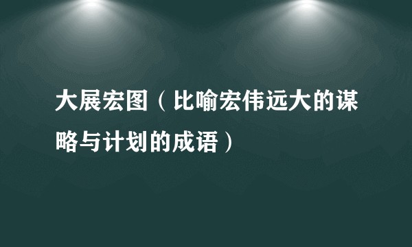 大展宏图（比喻宏伟远大的谋略与计划的成语）