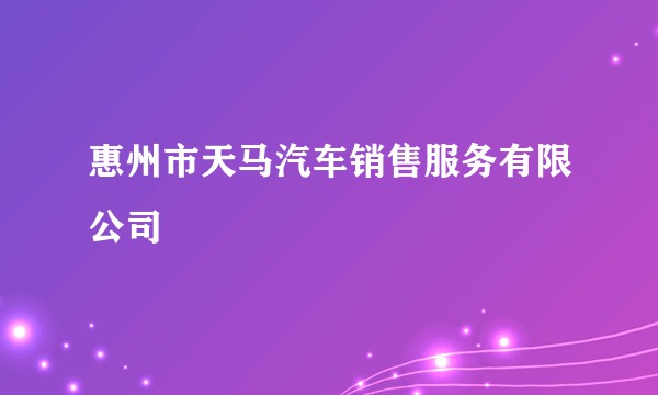 惠州市天马汽车销售服务有限公司