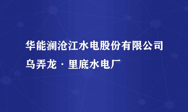 华能澜沧江水电股份有限公司乌弄龙·里底水电厂