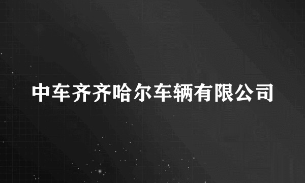 中车齐齐哈尔车辆有限公司