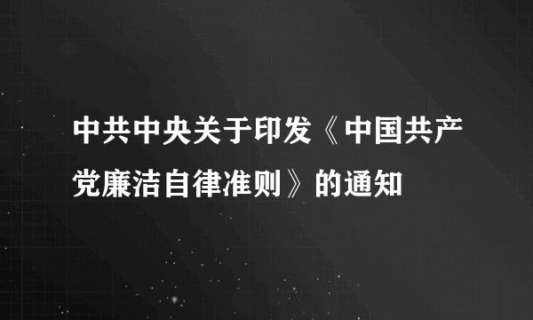 中共中央关于印发《中国共产党廉洁自律准则》的通知