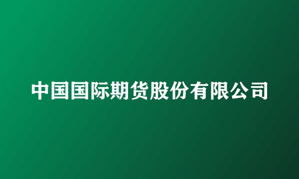 中国国际期货股份有限公司
