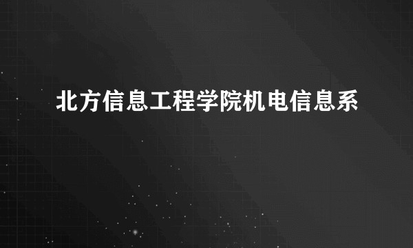 北方信息工程学院机电信息系