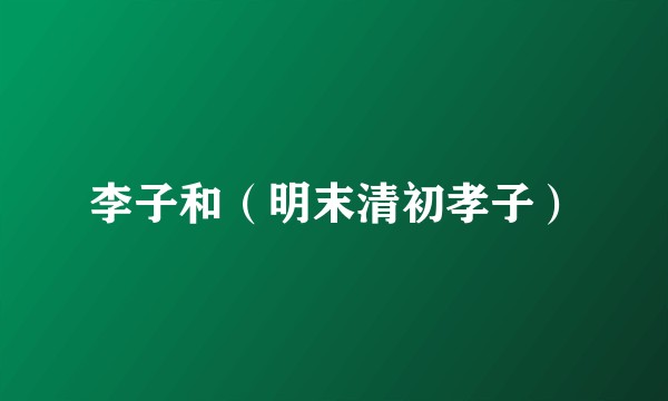 李子和（明末清初孝子）