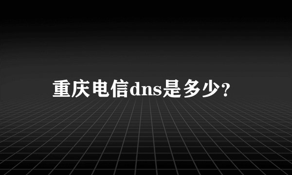 重庆电信dns是多少？