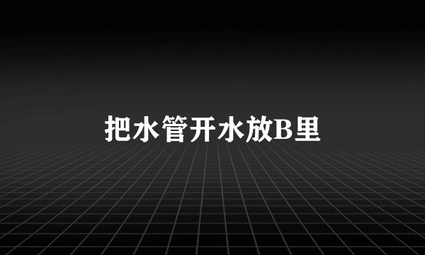 把水管开水放B里