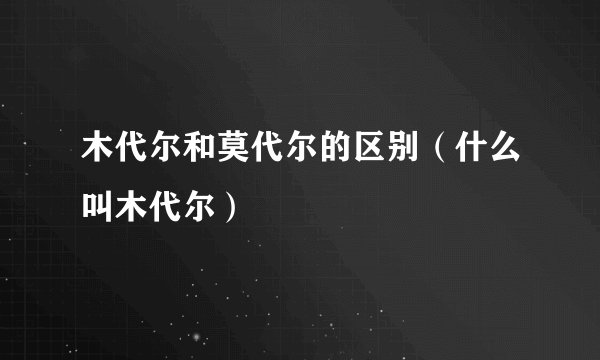 木代尔和莫代尔的区别（什么叫木代尔）