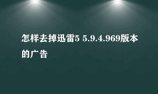 怎样去掉迅雷5 5.9.4.969版本的广告