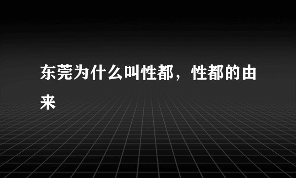 东莞为什么叫性都，性都的由来