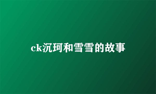 ck沉珂和雪雪的故事