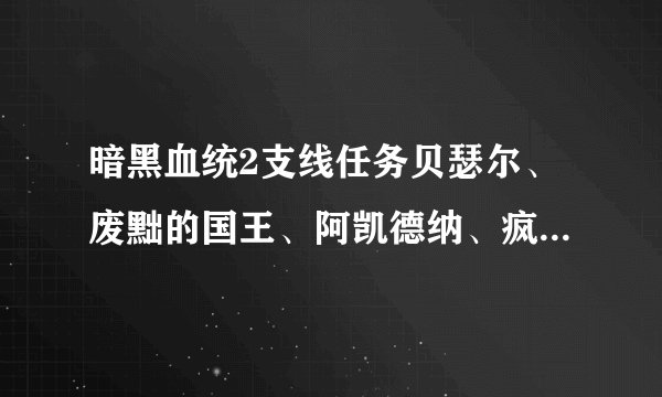 暗黑血统2支线任务贝瑟尔、废黜的国王、阿凯德纳、疯狂的构造体位置。只要具体位置，不要攻略。