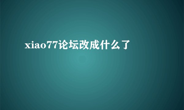 xiao77论坛改成什么了